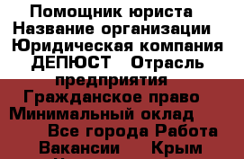Помощник юриста › Название организации ­ Юридическая компания ДЕПЮСТ › Отрасль предприятия ­ Гражданское право › Минимальный оклад ­ 70 000 - Все города Работа » Вакансии   . Крым,Черноморское